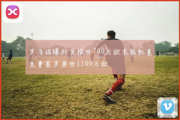 罗马诺曝科莫报价700万欧求购凯基克鲁塞罗要价1500万欧
