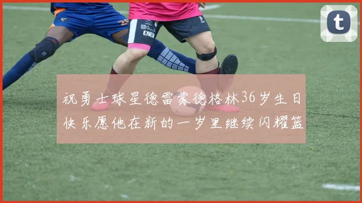 祝勇士球星德雷蒙德格林36岁生日快乐愿他在新的一岁里继续闪耀篮球场