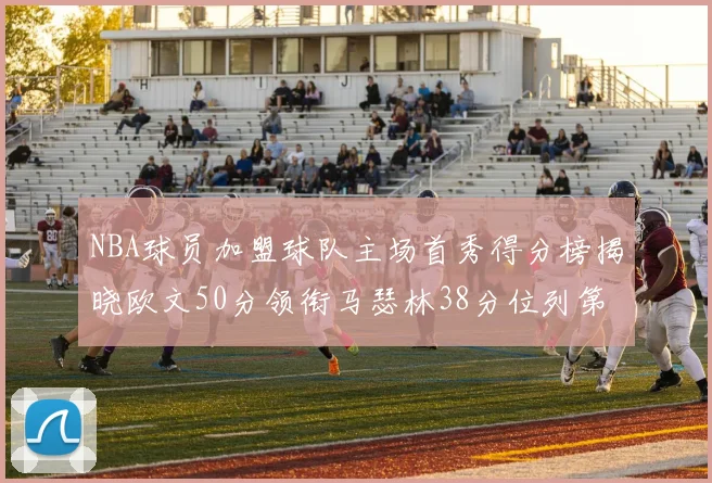 NBA球员加盟球队主场首秀得分榜揭晓欧文50分领衔马瑟林38分位列第四
