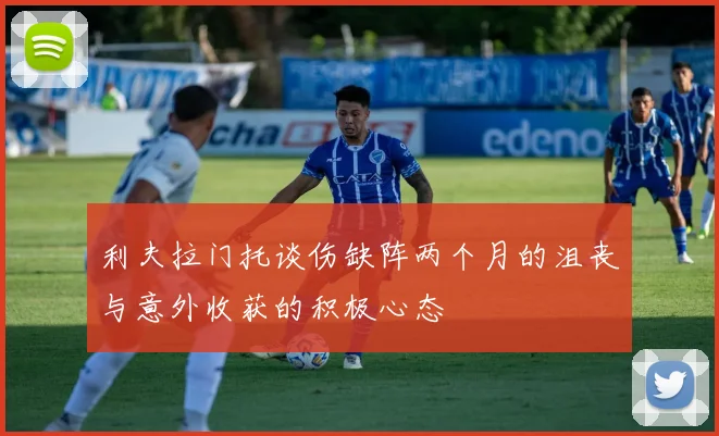 利夫拉门托谈伤缺阵两个月的沮丧与意外收获的积极心态