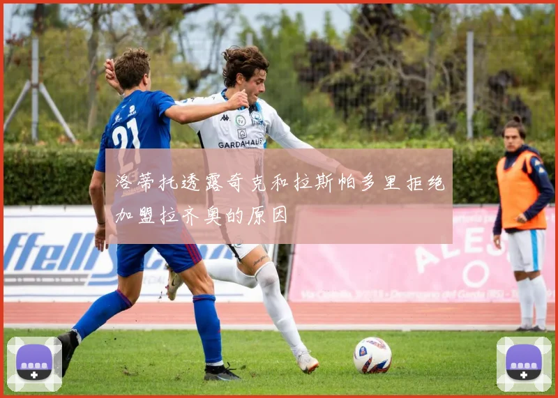 洛蒂托透露奇克和拉斯帕多里拒绝加盟拉齐奥的原因