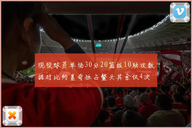 现役球员单场30分20篮板10助攻数据对比约基奇独占鳌头其余仅4次