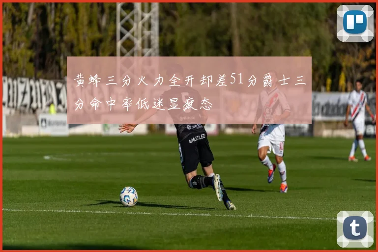 黄蜂三分火力全开却差51分爵士三分命中率低迷显疲态