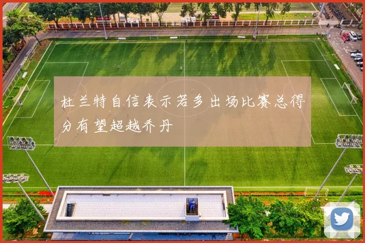 杜兰特自信表示若多出场比赛总得分有望超越乔丹