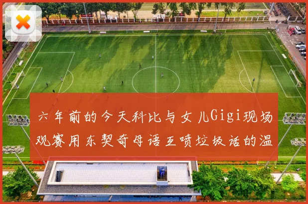 六年前的今天科比与女儿Gigi现场观赛用东契奇母语互喷垃圾话的温馨时刻