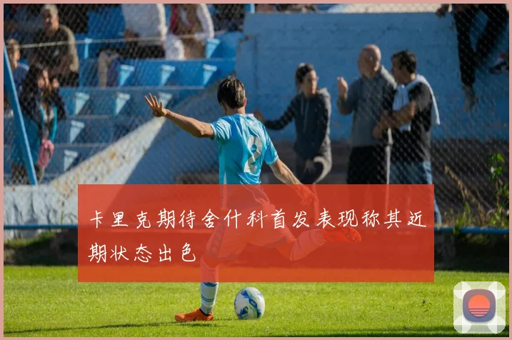 卡里克期待舍什科首发表现称其近期状态出色