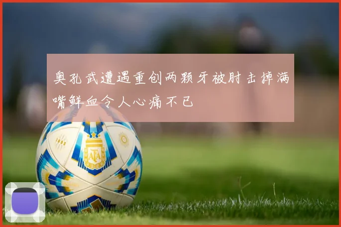 奥孔武遭遇重创两颗牙被肘击掉满嘴鲜血令人心痛不已