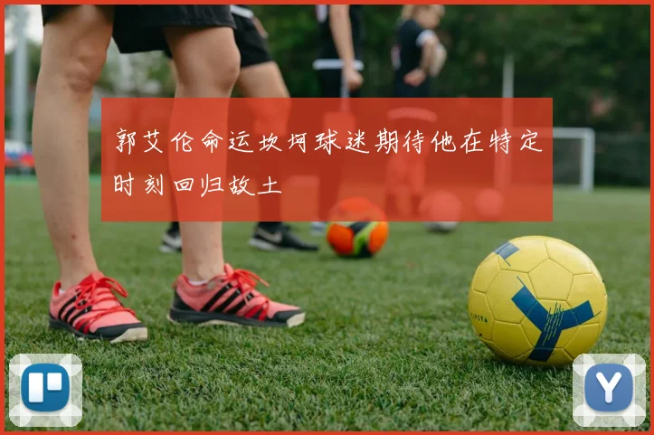 郭艾伦命运坎坷球迷期待他在特定时刻回归故土