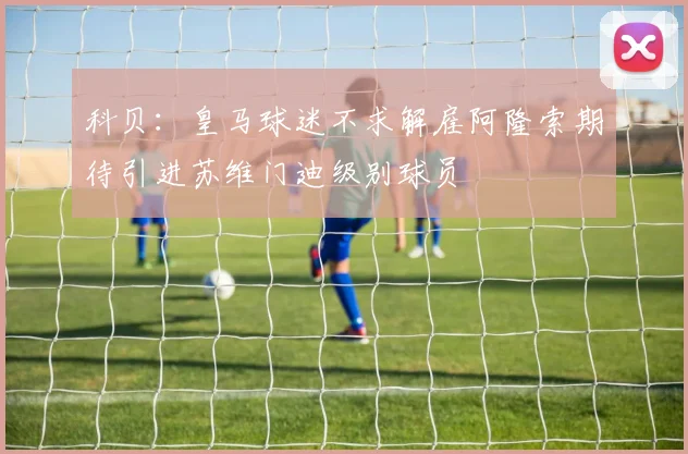 科贝：皇马球迷不求解雇阿隆索期待引进苏维门迪级别球员