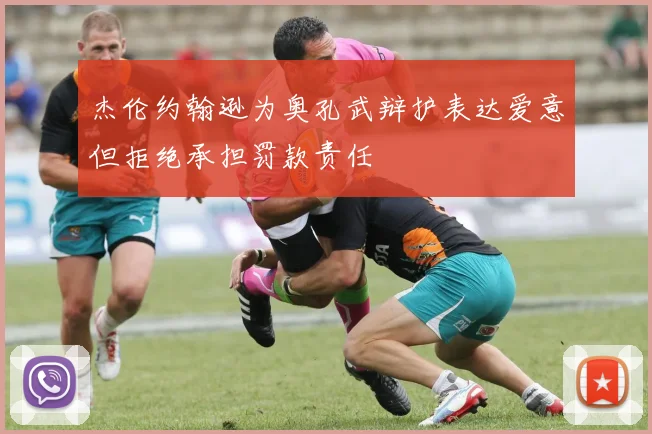 杰伦约翰逊为奥孔武辩护表达爱意但拒绝承担罚款责任