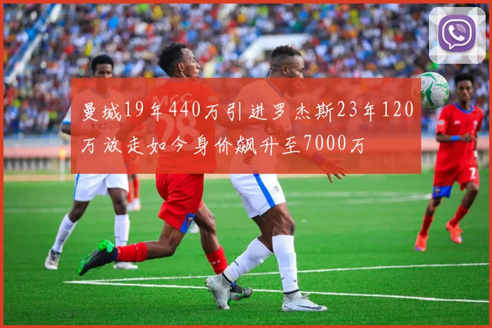 曼城19年440万引进罗杰斯23年120万放走如今身价飙升至7000万