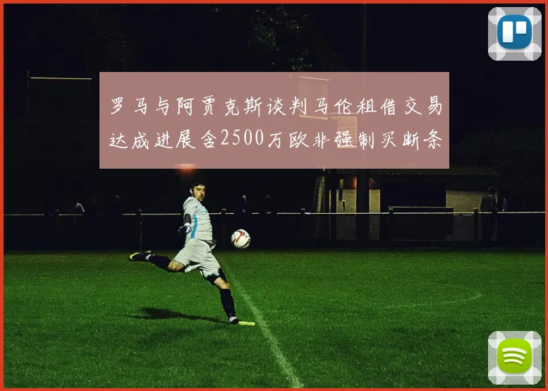 罗马与阿贾克斯谈判马伦租借交易达成进展含2500万欧非强制买断条款