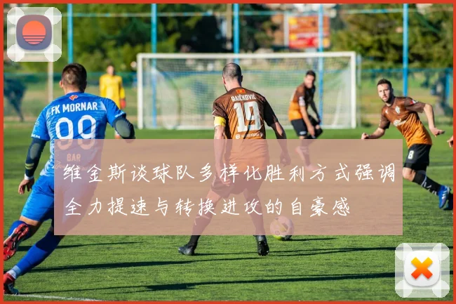 维金斯谈球队多样化胜利方式强调全力提速与转换进攻的自豪感