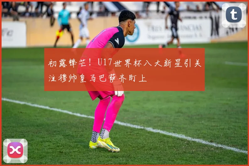 初露锋芒！U17世界杯八大新星引关注穆帅皇马巴萨齐盯上