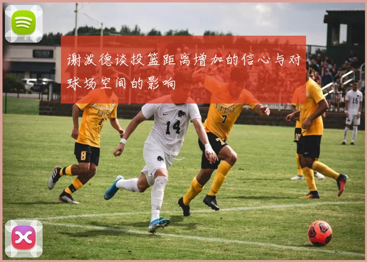 谢泼德谈投篮距离增加的信心与对球场空间的影响