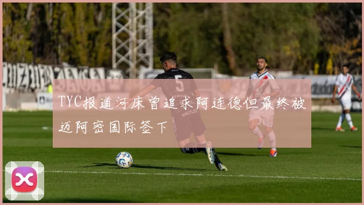 TYC报道河床曾追求阿连德但最终被迈阿密国际签下