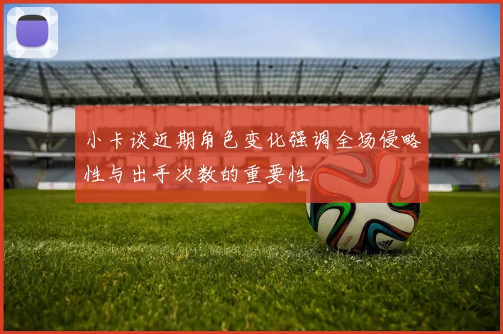 小卡谈近期角色变化强调全场侵略性与出手次数的重要性