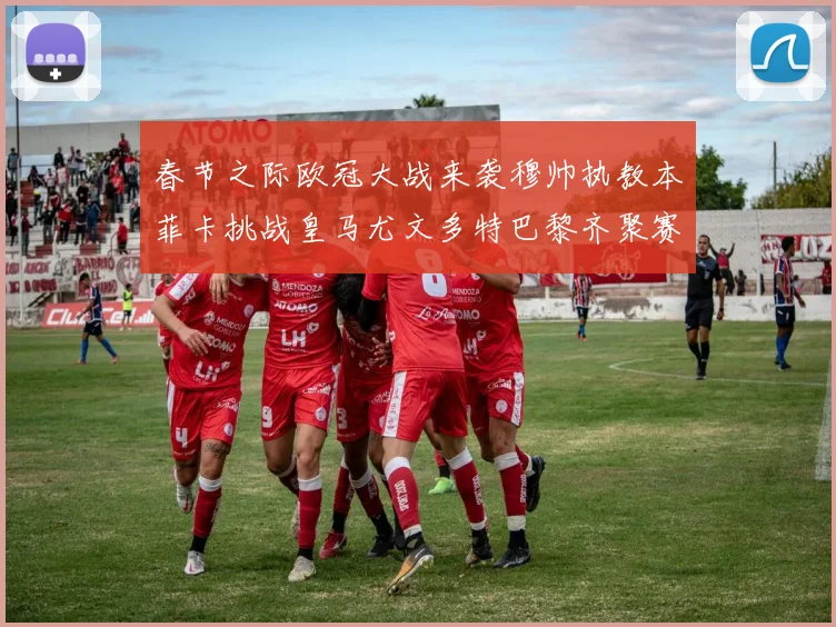 春节之际欧冠大战来袭穆帅执教本菲卡挑战皇马尤文多特巴黎齐聚赛场