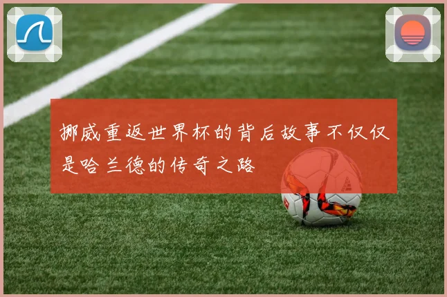 挪威重返世界杯的背后故事不仅仅是哈兰德的传奇之路