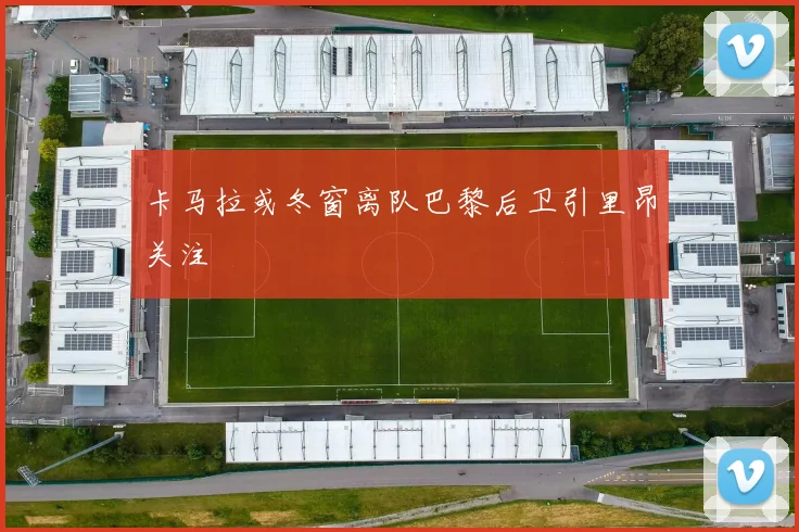 卡马拉或冬窗离队巴黎后卫引里昂关注