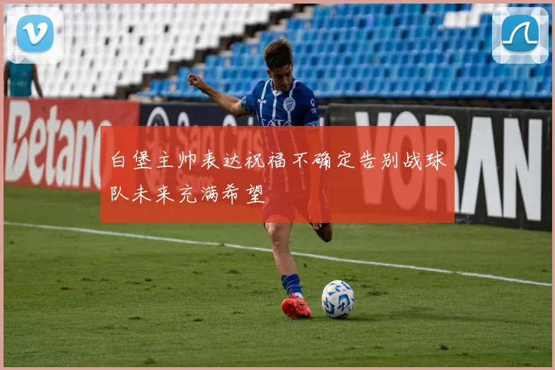 白堡主帅表达祝福不确定告别战球队未来充满希望