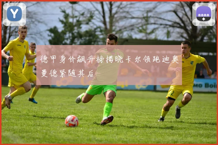 德甲身价飙升榜揭晓卡尔领跑迪奥曼德紧随其后