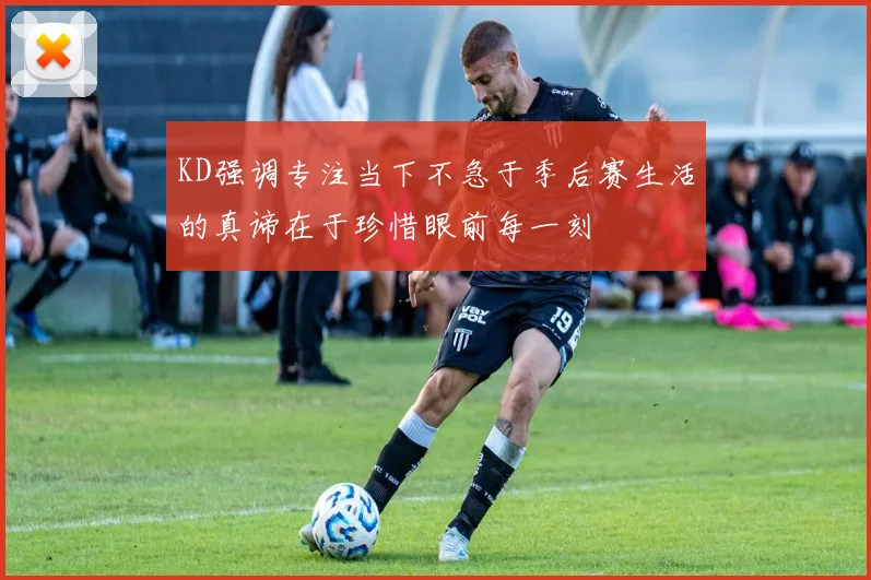 KD强调专注当下不急于季后赛生活的真谛在于珍惜眼前每一刻