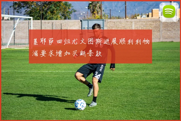 基耶萨回归尤文图斯进展顺利利物浦要求增加买断条款