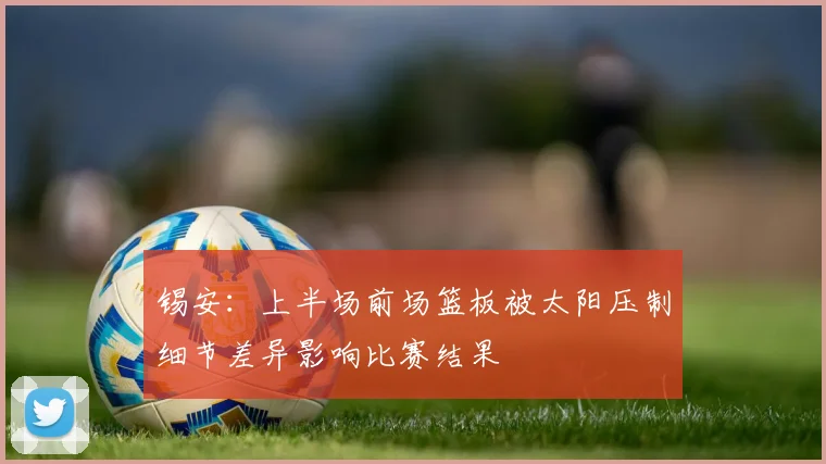 锡安：上半场前场篮板被太阳压制细节差异影响比赛结果