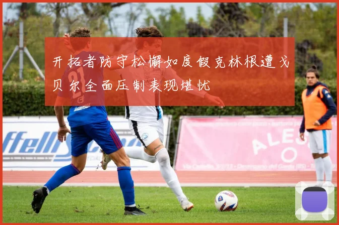 开拓者防守松懈如度假克林根遭戈贝尔全面压制表现堪忧