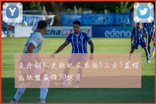 麦丹创队史新纪录单场5三分5盖帽成联盟最强3D球员