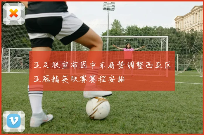 亚足联宣布因中东局势调整西亚区亚冠精英联赛赛程安排