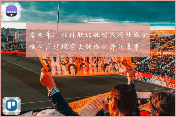 基米希：柏林联的独特风格让我们难以应对现在击败我们并非易事