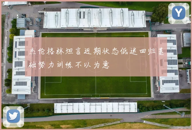 杰伦格林坦言近期状态低迷回归基础努力训练不以为意