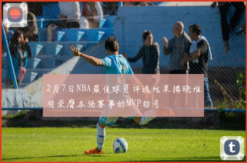 2月7日NBA最佳球员评选结果揭晓谁将荣膺本场赛事的MVP称号