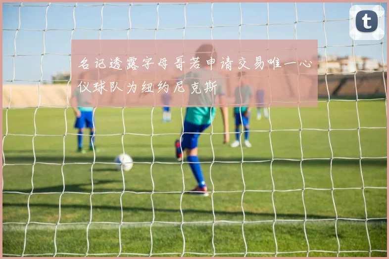 名记透露字母哥若申请交易唯一心仪球队为纽约尼克斯