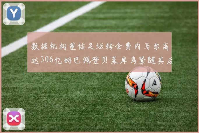 数据机构重估足坛转会费内马尔高达306亿姆巴佩登贝莱库鸟紧随其后