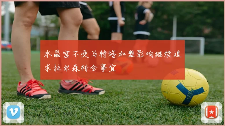 水晶宫不受马特塔加盟影响继续追求拉尔森转会事宜