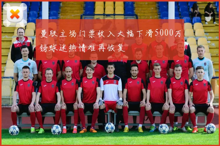 曼联主场门票收入大幅下滑5000万镑球迷热情难再恢复