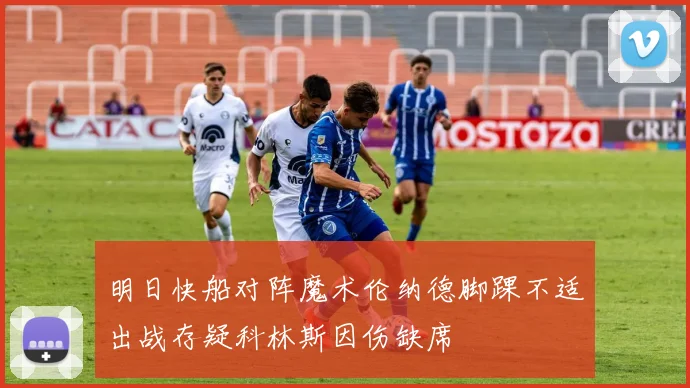 明日快船对阵魔术伦纳德脚踝不适出战存疑科林斯因伤缺席